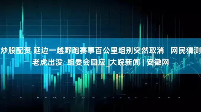 炒股配资 延边一越野跑赛事百公里组别突然取消   网民猜测老虎出没  组委会回应_大皖新闻 | 安徽网