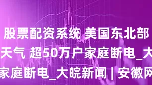 股票配资系统 美国东北部遭遇恶劣天气 超50万户家庭断电_大皖新闻 | 安徽网