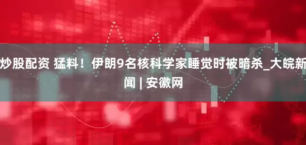 炒股配资 猛料！伊朗9名核科学家睡觉时被暗杀_大皖新闻 | 安徽网