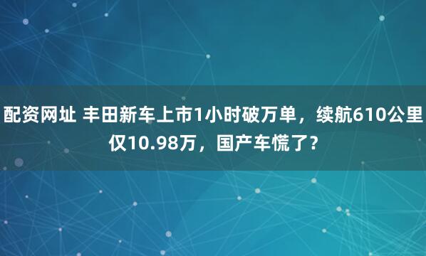 配资网址 丰田新车上市1小时破万单，续航610公里仅10.98万，国产车慌了？