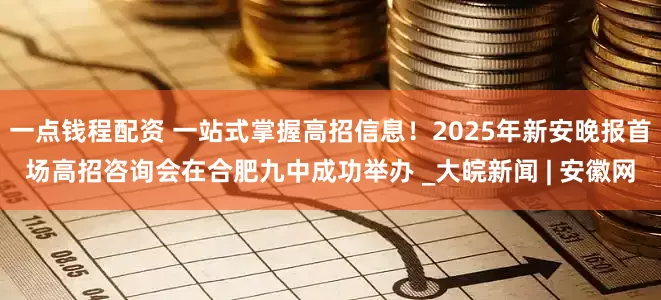 一点钱程配资 一站式掌握高招信息！2025年新安晚报首场高招咨询会在合肥九中成功举办 _大皖新闻 | 安徽网