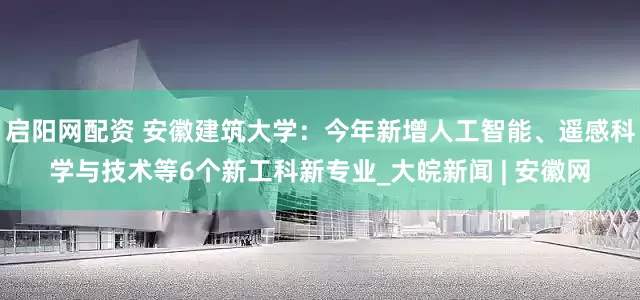 启阳网配资 安徽建筑大学：今年新增人工智能、遥感科学与技术等6个新工科新专业_大皖新闻 | 安徽网