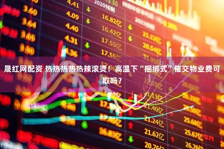 晟红网配资 热热热热热辣滚烫！高温下“捆绑式”催交物业费可取吗？