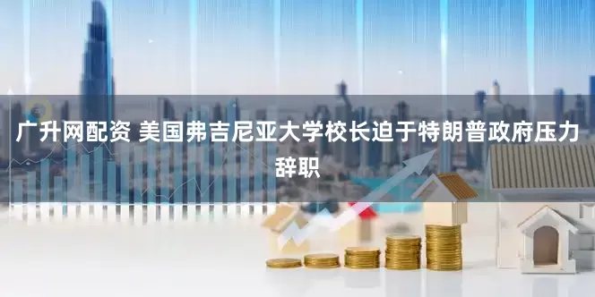 广升网配资 美国弗吉尼亚大学校长迫于特朗普政府压力辞职