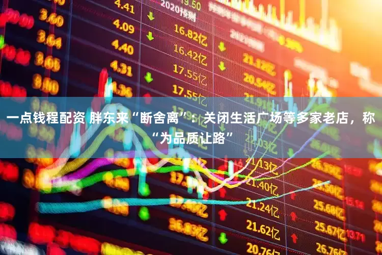 一点钱程配资 胖东来“断舍离”：关闭生活广场等多家老店，称“为品质让路”