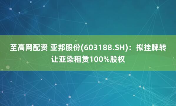 至高网配资 亚邦股份(603188.SH)：拟挂牌转让亚染租赁100%股权