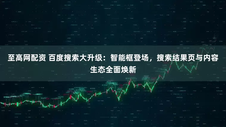至高网配资 百度搜索大升级：智能框登场，搜索结果页与内容生态全面焕新