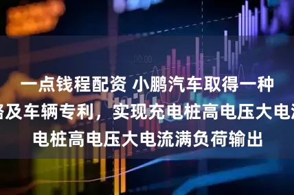 一点钱程配资 小鹏汽车取得一种充电控制电路及车辆专利，实现充电桩高电压大电流满负荷输出
