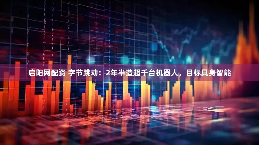 启阳网配资 字节跳动：2年半造超千台机器人，目标具身智能