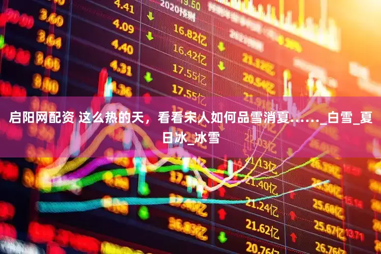 启阳网配资 这么热的天，看看宋人如何品雪消夏……_白雪_夏日冰_冰雪