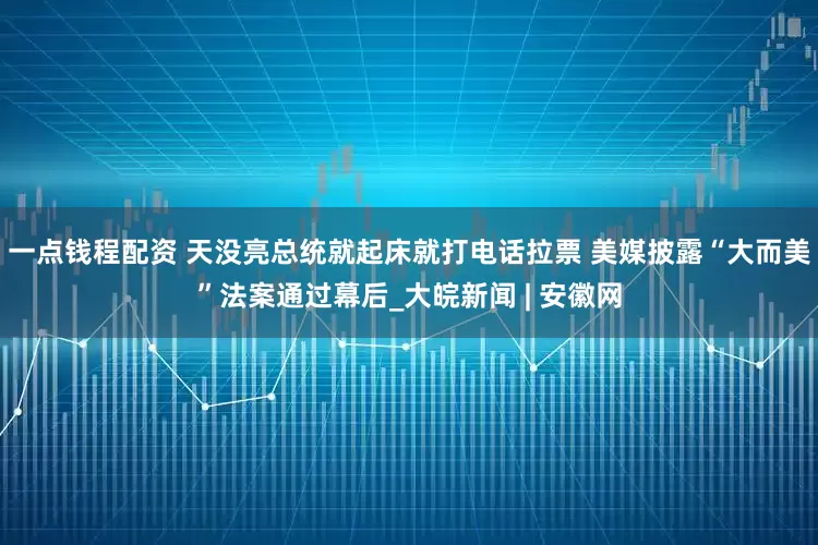 一点钱程配资 天没亮总统就起床就打电话拉票 美媒披露“大而美”法案通过幕后_大皖新闻 | 安徽网