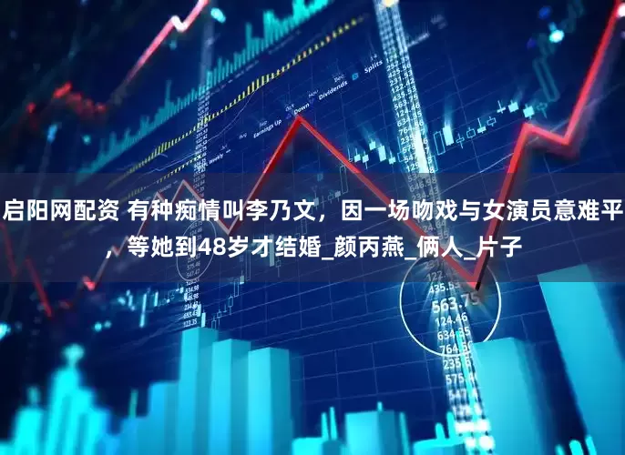 启阳网配资 有种痴情叫李乃文，因一场吻戏与女演员意难平，等她到48岁才结婚_颜丙燕_俩人_片子