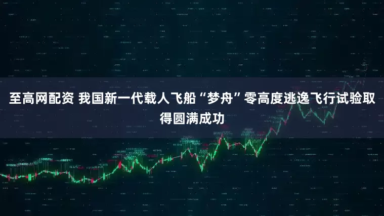 至高网配资 我国新一代载人飞船“梦舟”零高度逃逸飞行试验取得圆满成功