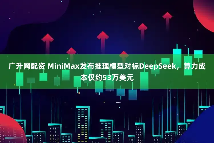 广升网配资 MiniMax发布推理模型对标DeepSeek，算力成本仅约53万美元