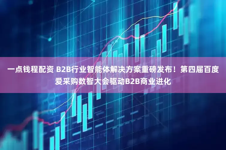 一点钱程配资 B2B行业智能体解决方案重磅发布！第四届百度爱采购数智大会驱动B2B商业进化