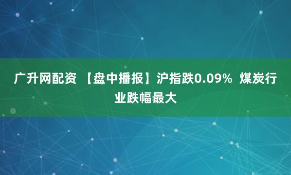 广升网配资 【盘中播报】沪指跌0.09%  煤炭行业跌幅最大
