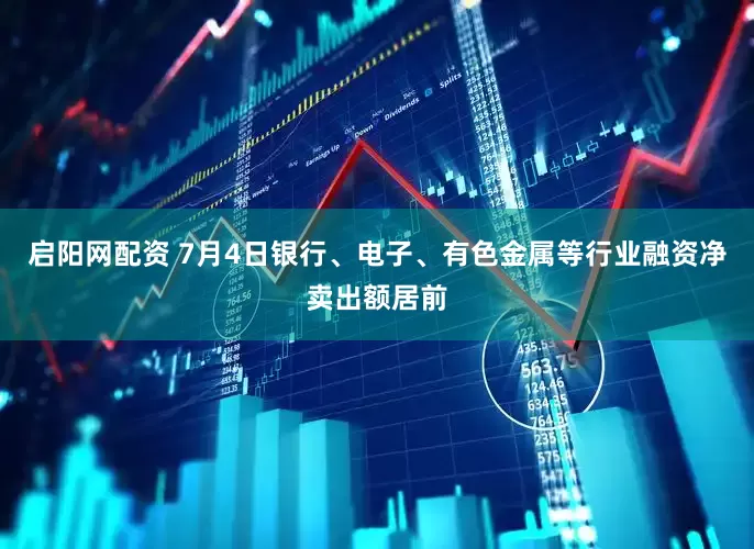 启阳网配资 7月4日银行、电子、有色金属等行业融资净卖出额居前
