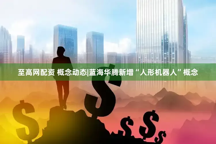 至高网配资 概念动态|蓝海华腾新增“人形机器人”概念