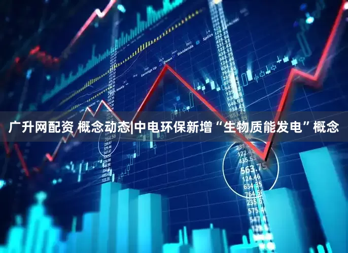 广升网配资 概念动态|中电环保新增“生物质能发电”概念