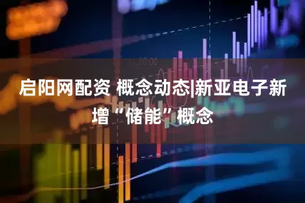 启阳网配资 概念动态|新亚电子新增“储能”概念