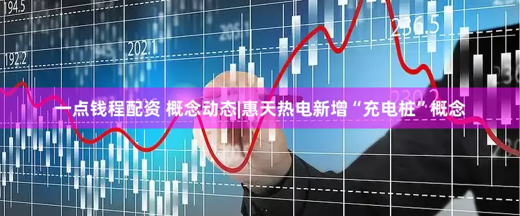一点钱程配资 概念动态|惠天热电新增“充电桩”概念