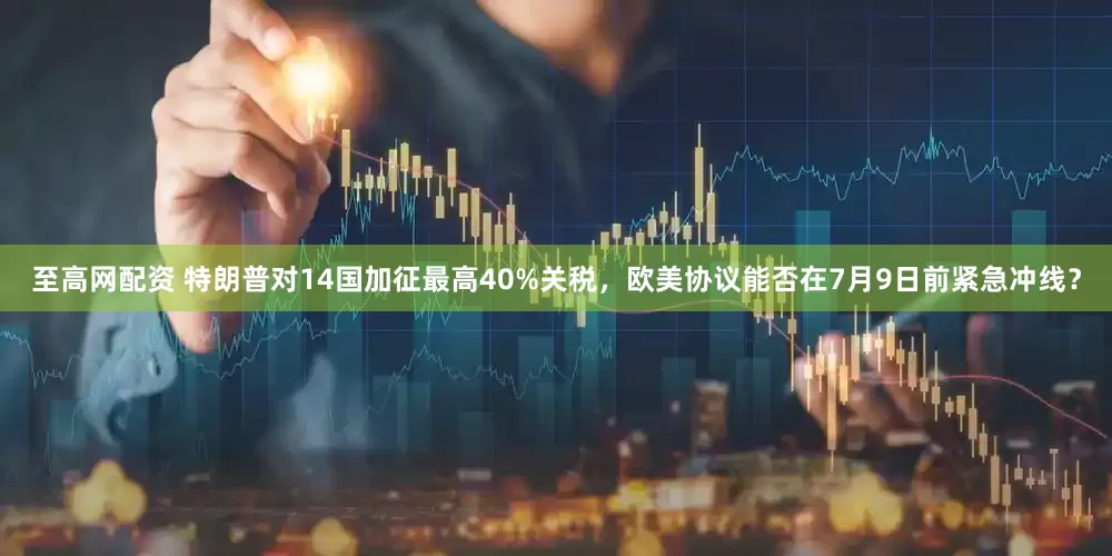 至高网配资 特朗普对14国加征最高40%关税，欧美协议能否在7月9日前紧急冲线？