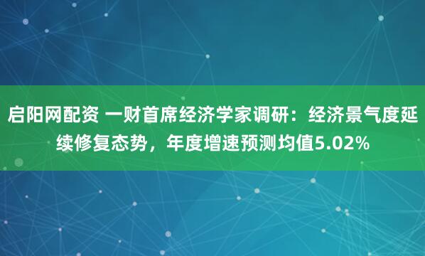 启阳网配资 一财首席经济学家调研：经济景气度延续修复态势，年度增速预测均值5.02%