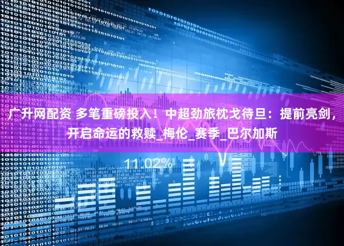 广升网配资 多笔重磅投入！中超劲旅枕戈待旦：提前亮剑，开启命运的救赎_梅伦_赛季_巴尔加斯