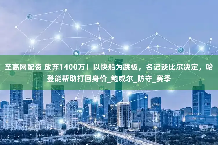 至高网配资 放弃1400万！以快船为跳板，名记谈比尔决定，哈登能帮助打回身价_鲍威尔_防守_赛季