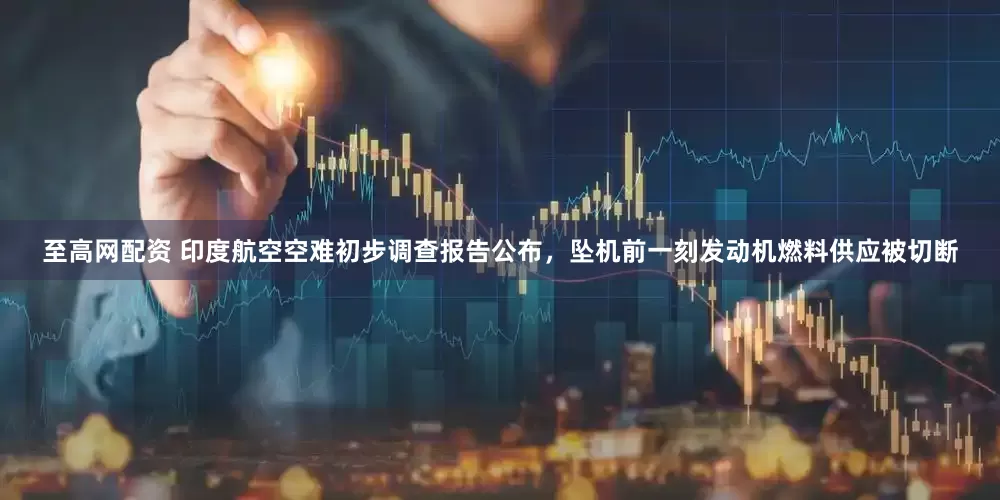 至高网配资 印度航空空难初步调查报告公布，坠机前一刻发动机燃料供应被切断