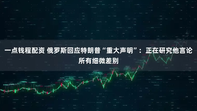 一点钱程配资 俄罗斯回应特朗普“重大声明”：正在研究他言论所有细微差别