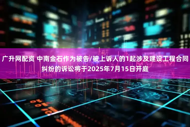 广升网配资 中南金石作为被告/被上诉人的1起涉及建设工程合同纠纷的诉讼将于2025年7月15日开庭