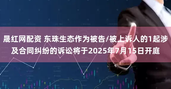 晟红网配资 东珠生态作为被告/被上诉人的1起涉及合同纠纷的诉讼将于2025年7月15日开庭