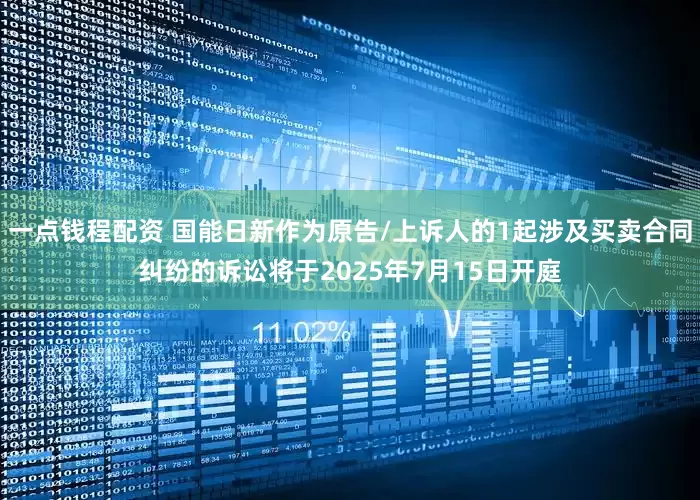 一点钱程配资 国能日新作为原告/上诉人的1起涉及买卖合同纠纷的诉讼将于2025年7月15日开庭