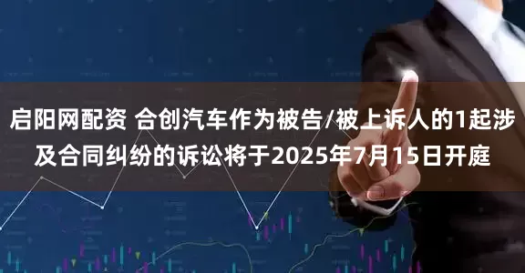 启阳网配资 合创汽车作为被告/被上诉人的1起涉及合同纠纷的诉讼将于2025年7月15日开庭