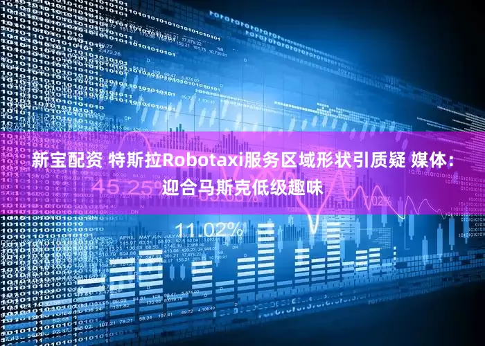 新宝配资 特斯拉Robotaxi服务区域形状引质疑 媒体：迎合马斯克低级趣味