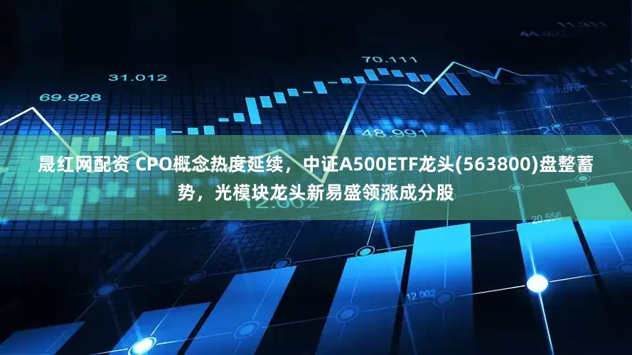 晟红网配资 CPO概念热度延续，中证A500ETF龙头(563800)盘整蓄势，光模块龙头新易盛领涨成分股