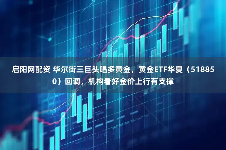 启阳网配资 华尔街三巨头唱多黄金，黄金ETF华夏（518850）回调，机构看好金价上行有支撑