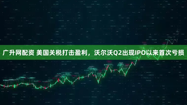 广升网配资 美国关税打击盈利，沃尔沃Q2出现IPO以来首次亏损