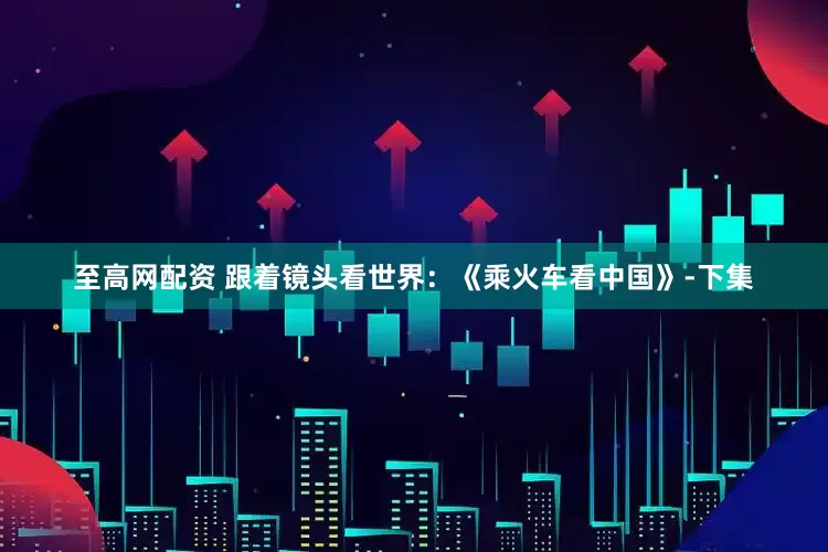 至高网配资 跟着镜头看世界：《乘火车看中国》-下集