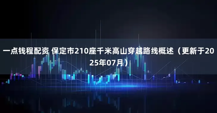 一点钱程配资 保定市210座千米高山穿越路线概述（更新于2025年07月）