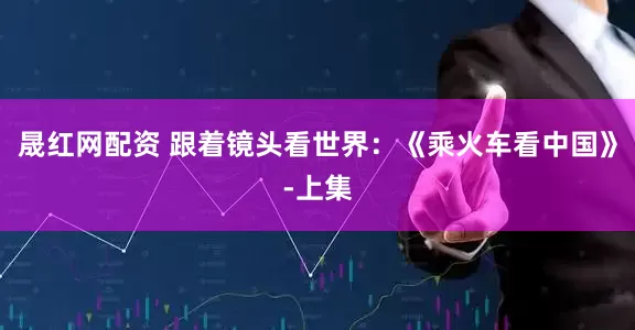 晟红网配资 跟着镜头看世界：《乘火车看中国》-上集