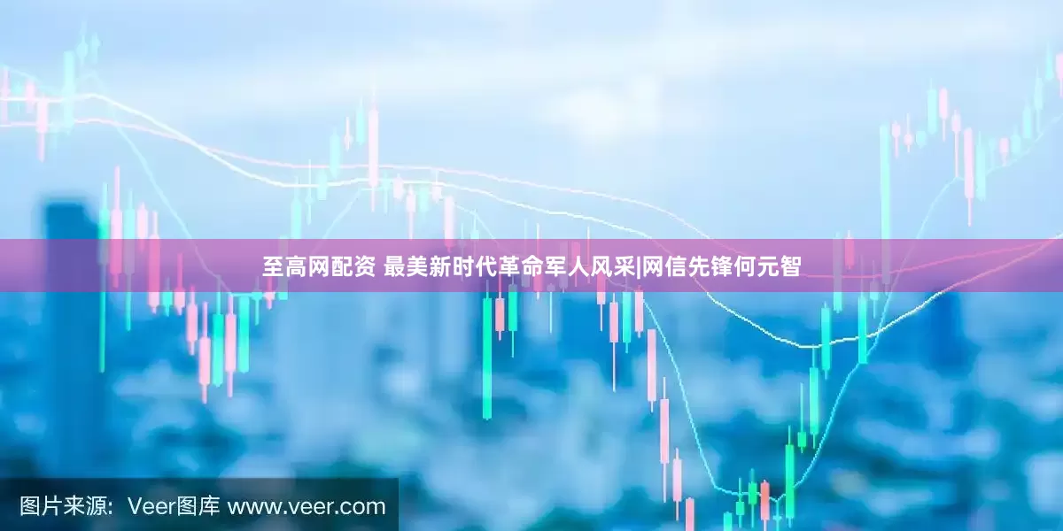 至高网配资 最美新时代革命军人风采|网信先锋何元智