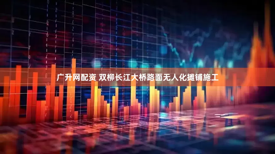 广升网配资 双柳长江大桥路面无人化摊铺施工