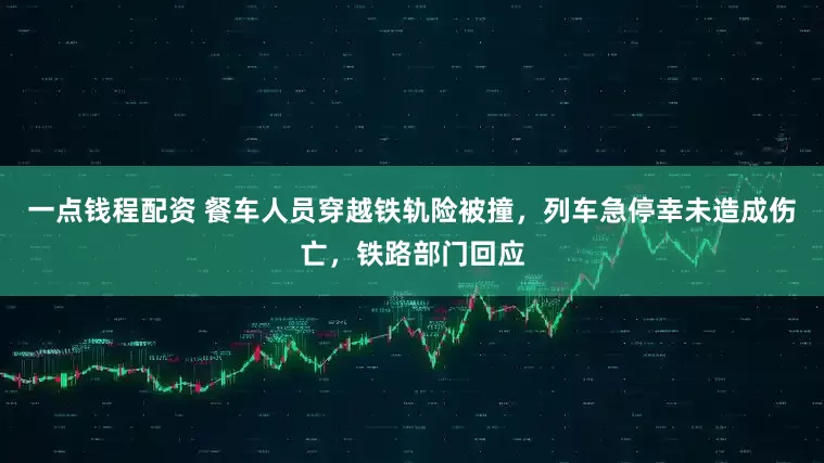 一点钱程配资 餐车人员穿越铁轨险被撞，列车急停幸未造成伤亡，铁路部门回应