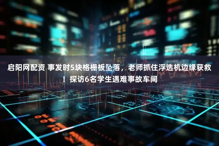 启阳网配资 事发时5块格栅板坠落,老师抓住浮选机边缘获救!探访6名学生遇难事故车间