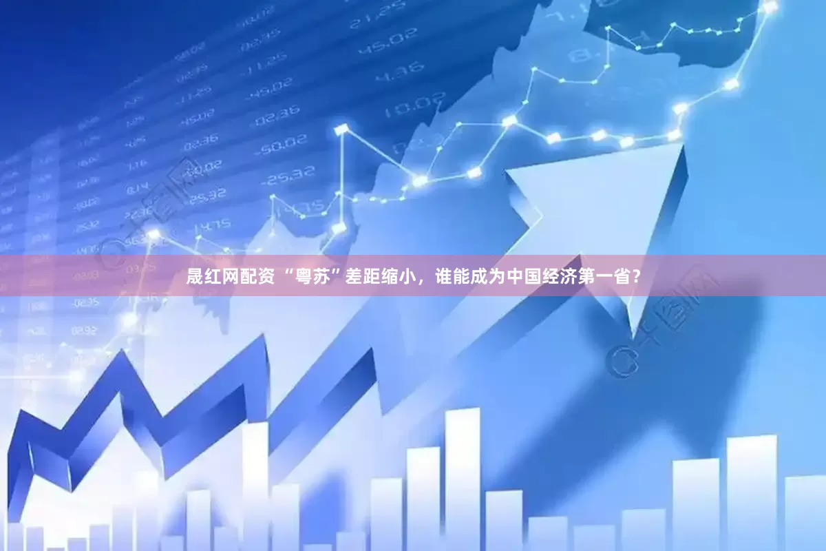 晟红网配资 “粤苏”差距缩小，谁能成为中国经济第一省？