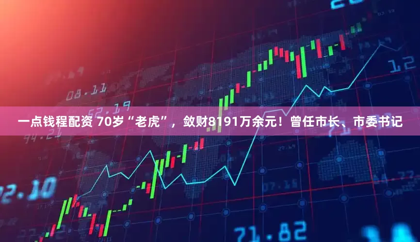 一点钱程配资 70岁“老虎”，敛财8191万余元！曾任市长、市委书记