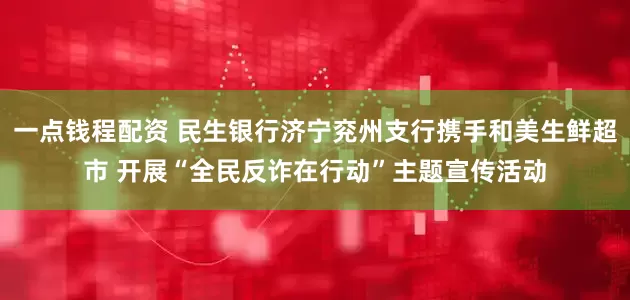 一点钱程配资 民生银行济宁兖州支行携手和美生鲜超市 开展“全民反诈在行动”主题宣传活动
