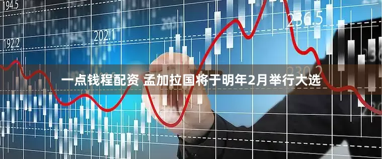 一点钱程配资 孟加拉国将于明年2月举行大选